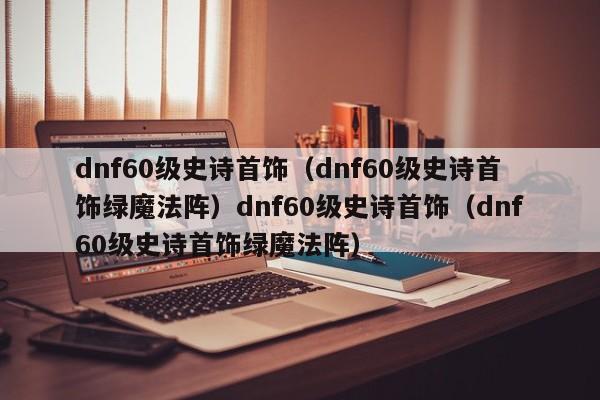 dnf60级史诗首饰(dnf60级史诗首饰绿魔法阵)dnf60级史诗首饰(dnf60级史诗首饰绿魔法阵)