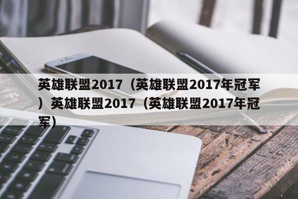 英雄联盟2017（英雄联盟2017年冠军）英雄联盟2017（英雄联盟2017年冠军）