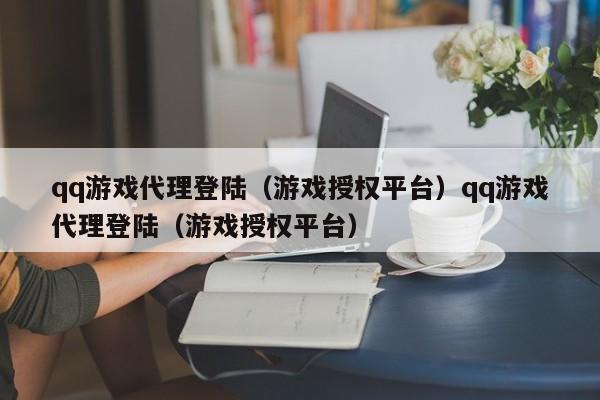 qq游戏代理登陆（游戏授权平台）qq游戏代理登陆（游戏授权平台）