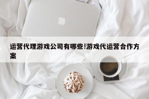 运营代理游戏公司有哪些!游戏代运营合作方案