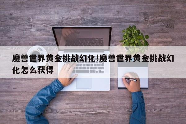 魔兽世界黄金挑战幻化!魔兽世界黄金挑战幻化怎么获得