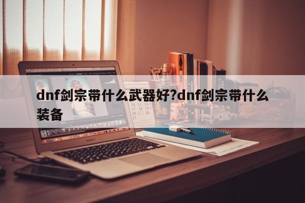 dnf剑宗带什么武器好?dnf剑宗带什么装备