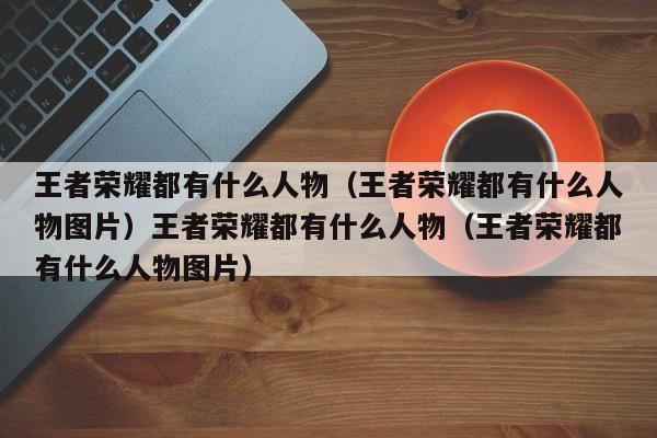 王者荣耀都有什么人物（王者荣耀都有什么人物图片）王者荣耀都有什么人物（王者荣耀都有什么人物图片）