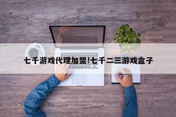 七千游戏代理加盟!七千二三游戏盒子