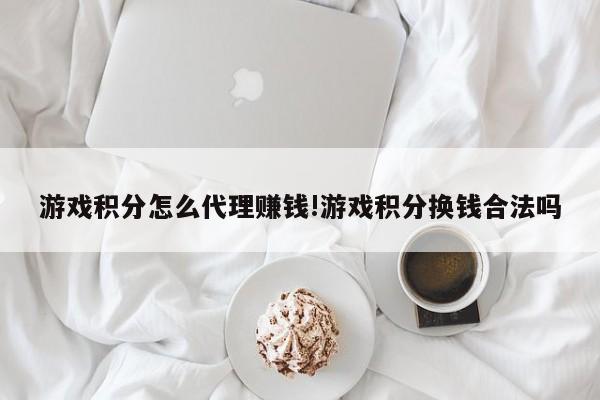 游戏积分怎么代理赚钱!游戏积分换钱合法吗