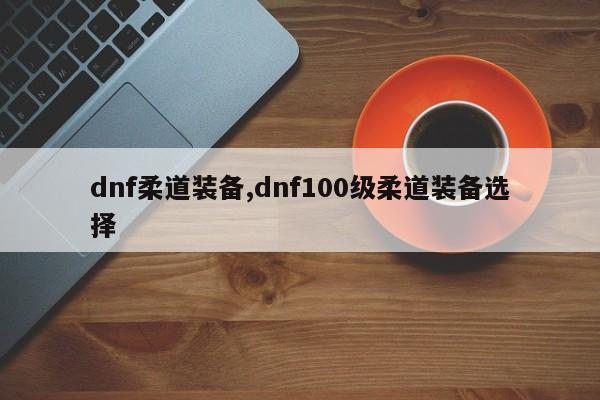 dnf柔道装备,dnf100级柔道装备选择