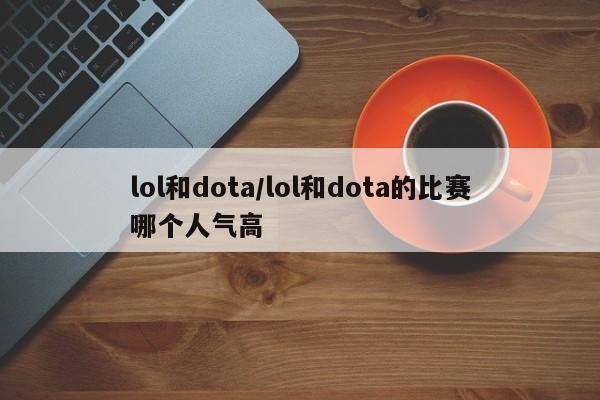lol和dota/lol和dota的比赛哪个人气高