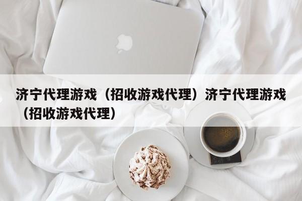 济宁代理游戏（招收游戏代理）济宁代理游戏（招收游戏代理）