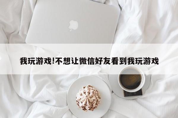 我玩游戏!不想让微信好友看到我玩游戏