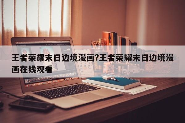 王者荣耀末日边境漫画?王者荣耀末日边境漫画在线观看
