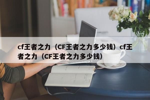 cf王者之力(CF王者之力多少钱)cf王者之力(CF王者之力多少钱)