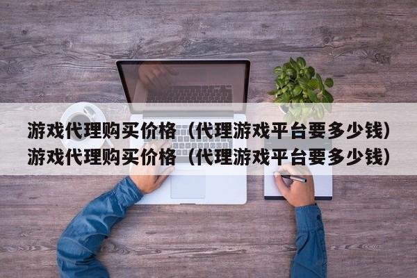 游戏代理购买价格(代理游戏平台要多少钱)游戏代理购买价格(代理游戏平台要多少钱)