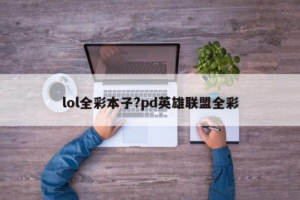 lol全彩本子?pd英雄联盟全彩