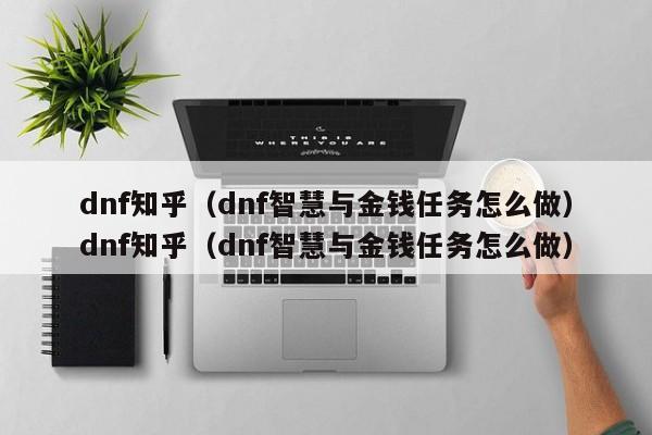 dnf知乎(dnf智慧与金钱任务怎么做)dnf知乎(dnf智慧与金钱任务怎么做)