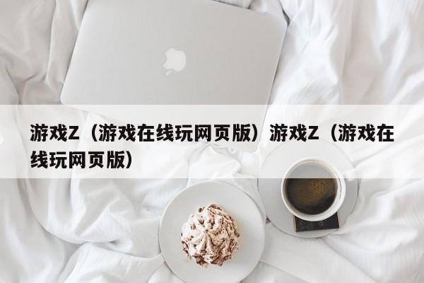 游戏Z（游戏在线玩网页版）游戏Z（游戏在线玩网页版）
