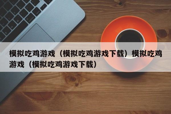 模拟吃鸡游戏（模拟吃鸡游戏下载）模拟吃鸡游戏（模拟吃鸡游戏下载）