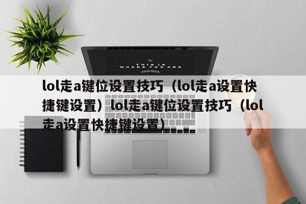 lol走a键位设置技巧（lol走a设置快捷键设置）lol走a键位设置技巧（lol走a设置快捷键设置）