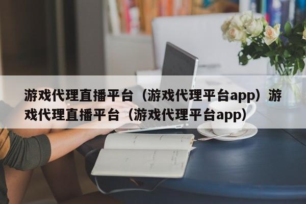 游戏代理直播平台(游戏代理平台app)游戏代理直播平台(游戏代理平台app)