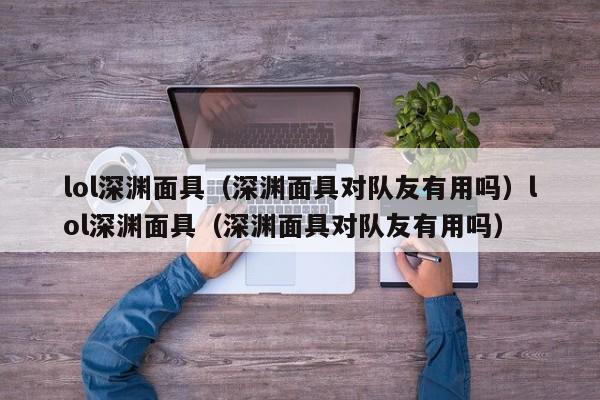 lol深渊面具（深渊面具对队友有用吗）lol深渊面具（深渊面具对队友有用吗）