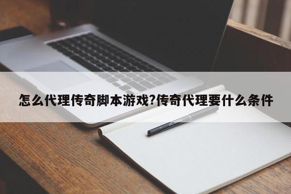 怎么代理传奇脚本游戏?传奇代理要什么条件