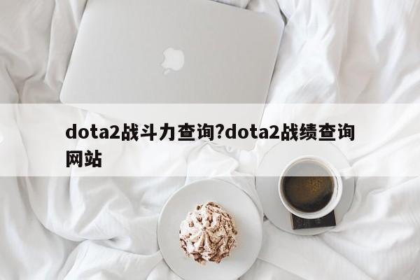 dota2战斗力查询?dota2战绩查询网站