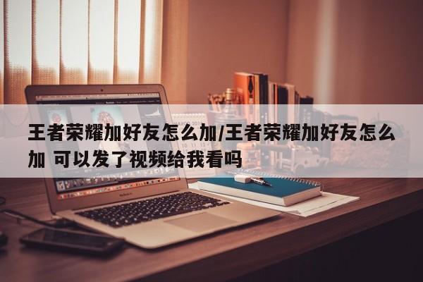 王者荣耀加好友怎么加/王者荣耀加好友怎么加 可以发了视频给我看吗