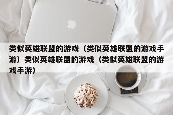 类似英雄联盟的游戏（类似英雄联盟的游戏手游）类似英雄联盟的游戏（类似英雄联盟的游戏手游）