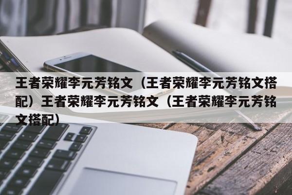 王者荣耀李元芳铭文(王者荣耀李元芳铭文搭配)王者荣耀李元芳铭文(王者荣耀李元芳铭文搭配)