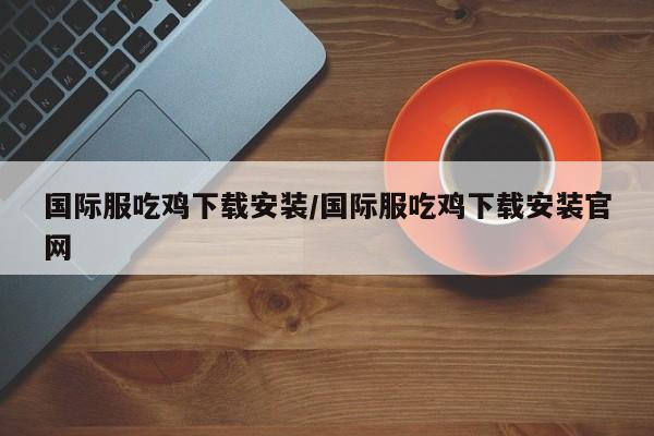 国际服吃鸡下载安装/国际服吃鸡下载安装官网
