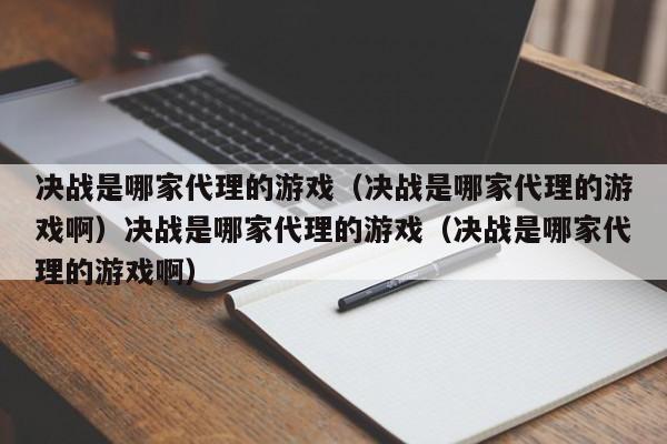决战是哪家代理的游戏(决战是哪家代理的游戏啊)决战是哪家代理的游戏(决战是哪家代理的游戏啊)