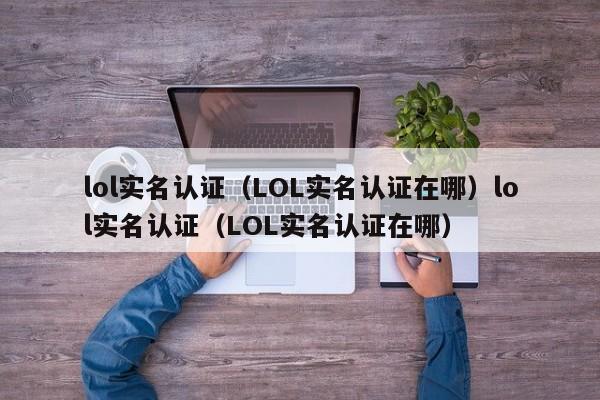 lol实名认证(LOL实名认证在哪)lol实名认证(LOL实名认证在哪)