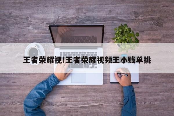 王者荣耀视!王者荣耀视频王小贱单挑
