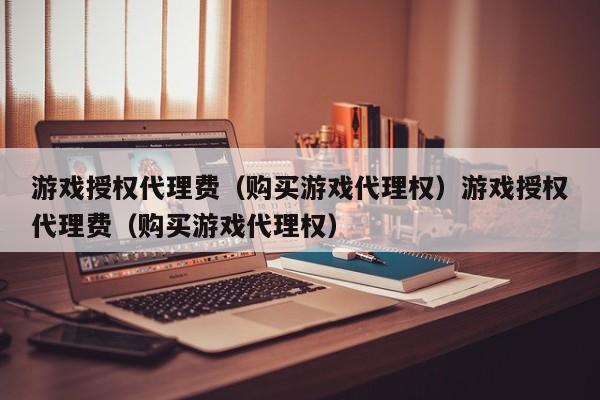游戏授权代理费(购买游戏代理权)游戏授权代理费(购买游戏代理权)
