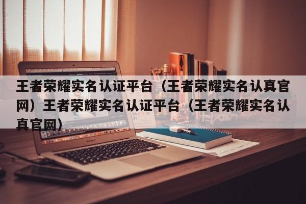 王者荣耀实名认证平台（王者荣耀实名认真官网）王者荣耀实名认证平台（王者荣耀实名认真官网）