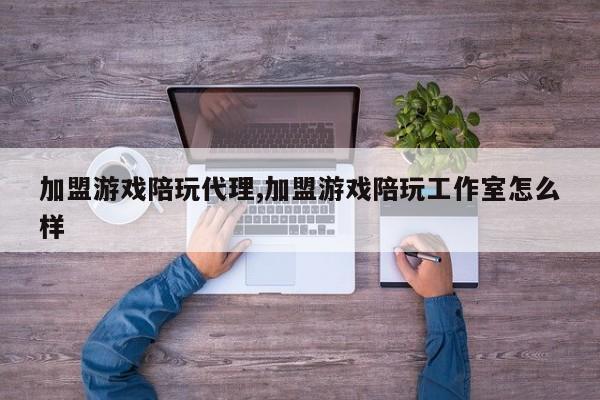 加盟游戏陪玩代理,加盟游戏陪玩工作室怎么样
