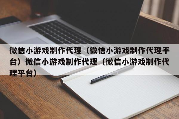 微信小游戏制作代理(微信小游戏制作代理平台)微信小游戏制作代理(微信小游戏制作代理平台)