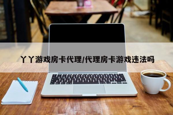 丫丫游戏房卡代理/代理房卡游戏违法吗