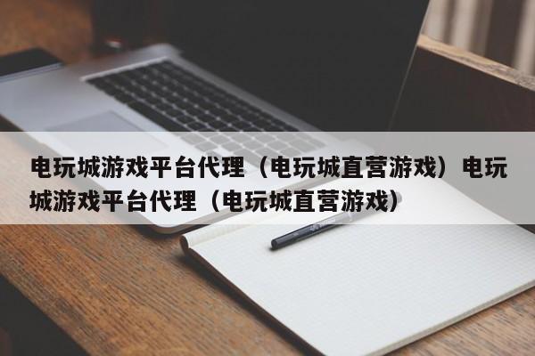电玩城游戏平台代理(电玩城直营游戏)电玩城游戏平台代理(电玩城直营游戏)