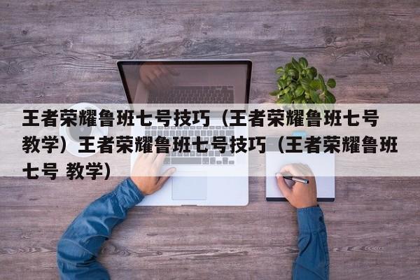 王者荣耀鲁班七号技巧(王者荣耀鲁班七号 教学)王者荣耀鲁班七号技巧(王者荣耀鲁班七号 教学)